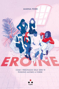 9788899684815 - Eroine. Come i personaggi delle serie TV possono aiutarci a fiorire