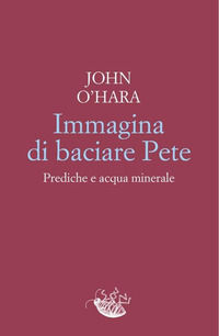 9788899767570 - Immagina di baciare Pete. Prediche e acqua minerale