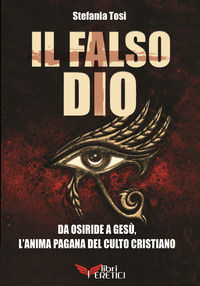 9788899912215 - Il falso Dio. Da Osiride a Gesù, l'anima pagana del culto cristiano