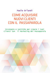 9791220025560 - Come acquisire nuovi clienti con il passaparola. Strategie e tattiche per creare i tuoi clienti con il marketing del pas
