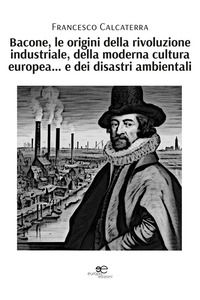 9791220152174 - Bacone, le origini della rivoluzione industriale, della moderna cultura europea... e dei disastri ambientali