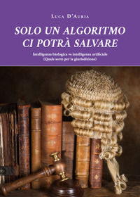 9791220319591 - Solo un algoritmo ci potrà salvare. Intelligenza biologica vs intelligenza artificiale. (Quale sorte per la giurisdizion