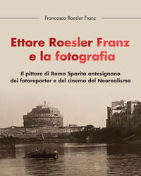 9791222706528 - Ettore Roesler Franz e la fotografia. Il pittore di Roma Sparita antesignano dei fotoreporter e del cinema del Neorealis