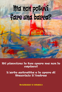 9791222727745 - Ma non potevi fare una barca? Mi piacciono le tue opere ma non le capisco! L'arte astratta e le opere di Maurizio D'Andr