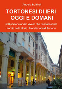 9791222737874 - Tortonesi di ieri, oggi e domani. 500 persone anche viventi che hanno lasciato traccia nella storia ultramillenaria di T