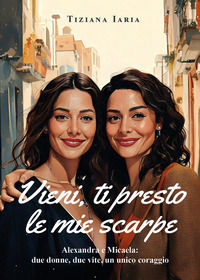 9791222767765 - Vieni, ti presto le mie scarpe. Alexandra e Micaela: due donne, due vite, un unico coraggio