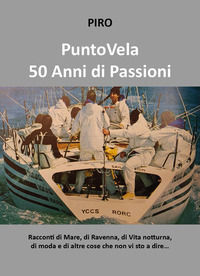 9791222771076 - PuntoVela. 50 anni di passioni. Racconti di mare, di Ravenna, di vita notturna, di moda e di altre cose che non vi sto a
