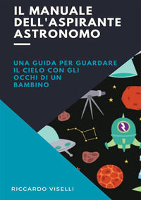 9791223053676 - Il manuale dell'aspirante astronomo. Una guida per guardare il cielo con gli occhi di un bambino