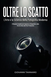 9791224069690 - Oltre lo scatto. L'arte e la scienza della fotografia moderna. Il manuale completo per imparare a fotografare, dalla tec