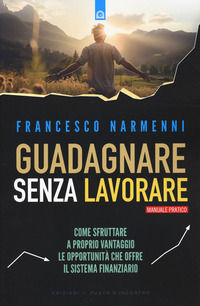 9791255940197 - Guadagnare senza lavorare. Come sfruttare a proprio vantaggio le opportunità che offre il sistema finanziario