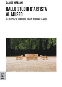 9791259941398 - Dallo studio d'artista al museo. Gli «atelier» di Brancusi, Bacon, Morandi e Zauli