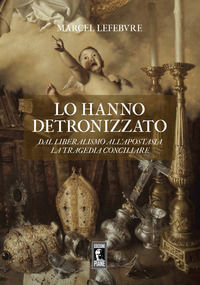 9791280131010 - Lo hanno detronizzato. Dal liberalismo all'apostasia. La tragedia conciliare