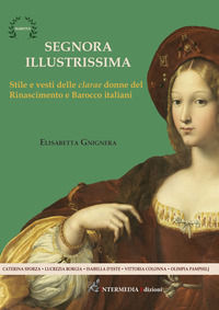 9791280764027 - Segnora illustrissima. Stile e vesti della clarae donne del Rinascimento e Barocco italiani